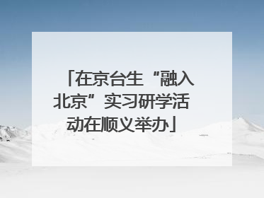 在京台生“融入北京”实习研学活动在顺义举办