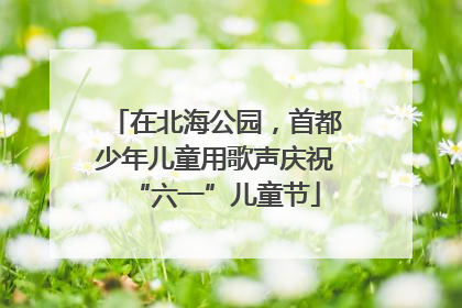 在北海公园，首都少年儿童用歌声庆祝“六一”儿童节