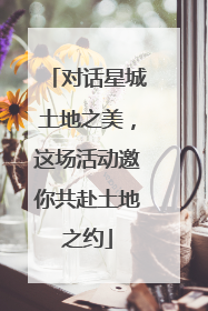 对话星城土地之美，这场活动邀你共赴土地之约