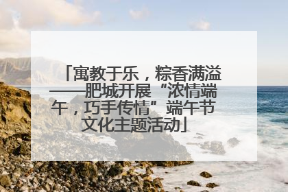 寓教于乐，粽香满溢——肥城开展“浓情端午，巧手传情”端午节文化主题活动