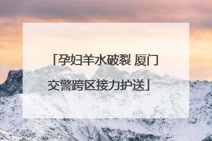 孕妇羊水破裂 厦门交警跨区接力护送