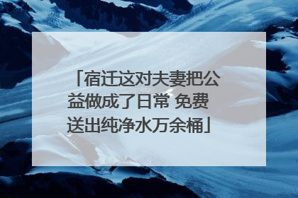 宿迁这对夫妻把公益做成了日常 免费送出纯净水万余桶