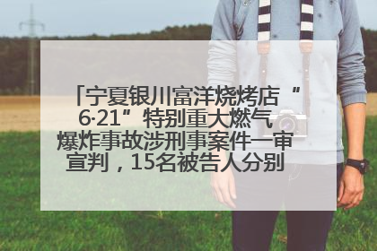 宁夏银川富洋烧烤店“6·21”特别重大燃气爆炸事故涉刑事案件一审宣判，15名被告人分别判刑六年至一年不等