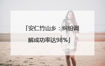安仁竹山乡：纠纷调解成功率达98%