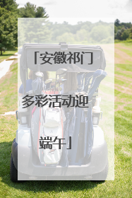 安徽祁门多彩活动迎端午