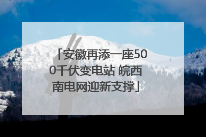安徽再添一座500千伏变电站 皖西南电网迎新支撑