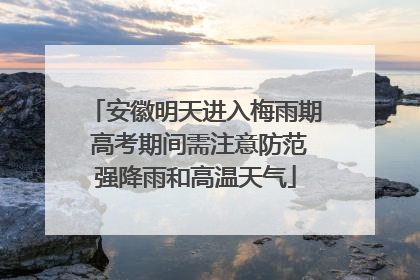 安徽明天进入梅雨期 高考期间需注意防范强降雨和高温天气