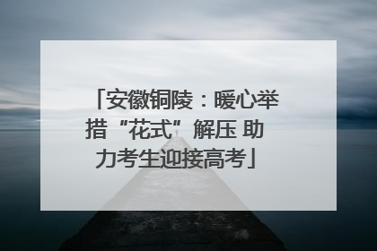安徽铜陵：暖心举措“花式”解压 助力考生迎接高考