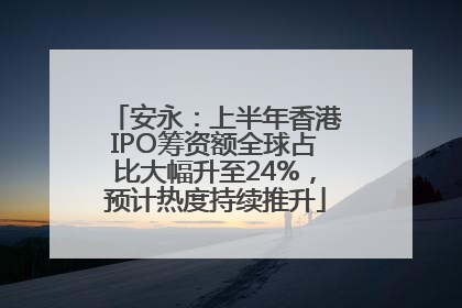 安永：上半年香港IPO筹资额全球占比大幅升至24%，预计热度持续推升