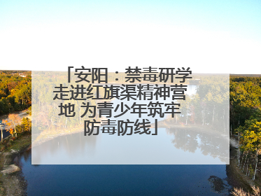 安阳：禁毒研学走进红旗渠精神营地 为青少年筑牢防毒防线
