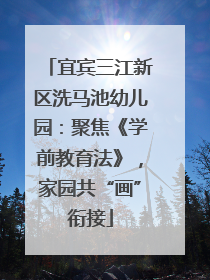宜宾三江新区洗马池幼儿园：聚焦《学前教育法》，家园共“画”衔接