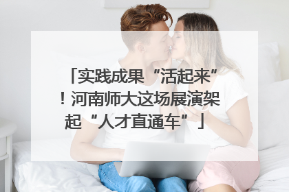 实践成果“活起来”！河南师大这场展演架起“人才直通车”