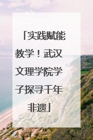 实践赋能教学！武汉文理学院学子探寻千年非遗