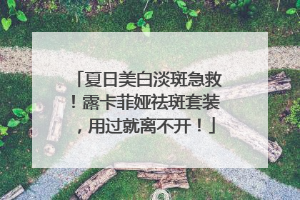 夏日美白淡斑急救！露卡菲娅祛斑套装，用过就离不开！