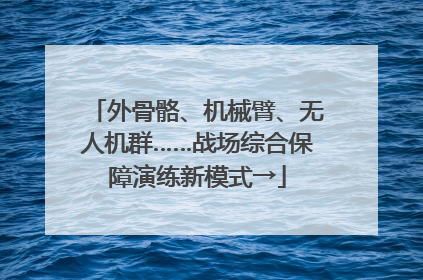 外骨骼、机械臂、无人机群……战场综合保障演练新模式→