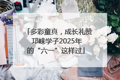 多彩童真，成长礼赞 邛崃学子2025年的“六一”这样过