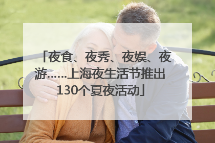 夜食、夜秀、夜娱、夜游……上海夜生活节推出130个夏夜活动