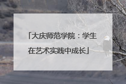 大庆师范学院：学生在艺术实践中成长