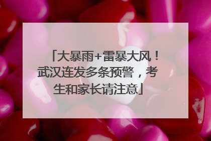 大暴雨+雷暴大风！武汉连发多条预警，考生和家长请注意