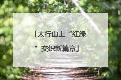 太行山上“红绿”交织新篇章