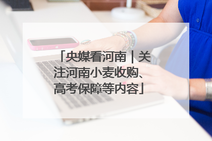央媒看河南｜关注河南小麦收购、高考保障等内容