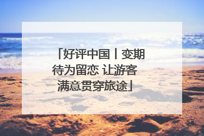 好评中国丨变期待为留恋 让游客满意贯穿旅途