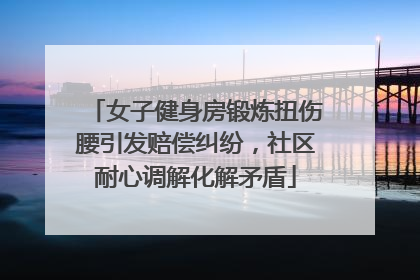 女子健身房锻炼扭伤腰引发赔偿纠纷，社区耐心调解化解矛盾