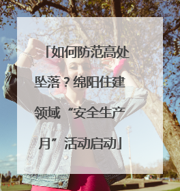 如何防范高处坠落？绵阳住建领域“安全生产月”活动启动