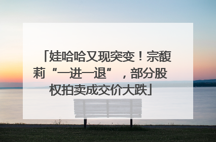 娃哈哈又现突变！宗馥莉“一进一退”，部分股权拍卖成交价大跌