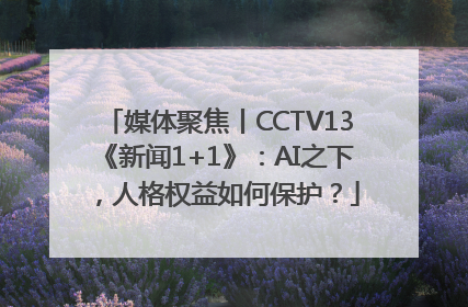 媒体聚焦丨CCTV13《新闻1+1》：AI之下，人格权益如何保护？