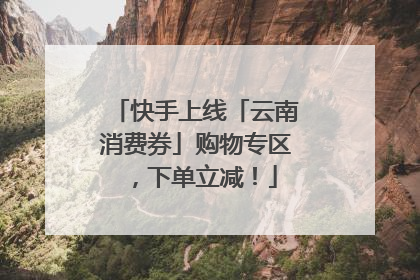 快手上线「云南消费券」购物专区，下单立减！