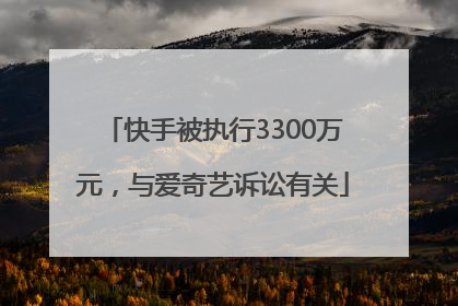 快手被执行3300万元，与爱奇艺诉讼有关