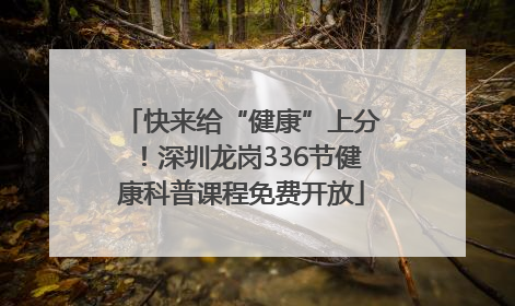 快来给“健康”上分！深圳龙岗336节健康科普课程免费开放