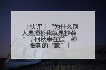 快评丨“为什么别人是撞衫我就是抄袭”，何秋亊在道一种很新的“歉”