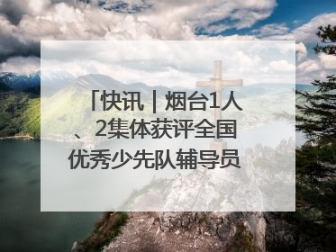 快讯｜烟台1人、2集体获评全国优秀少先队辅导员、集体荣誉称号