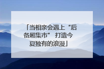 当相亲会遇上“后备厢集市” 打造今夏独有的浪漫