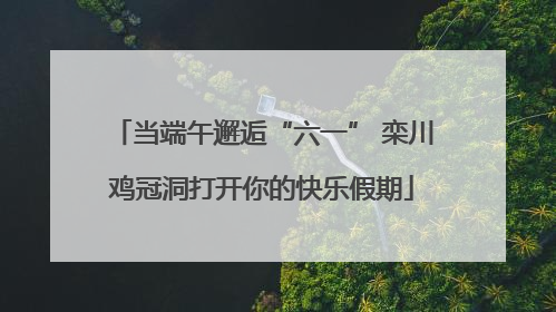 当端午邂逅“六一” 栾川鸡冠洞打开你的快乐假期