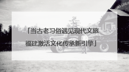 当古老习俗遇见现代文旅 福建激活文化传承新引擎