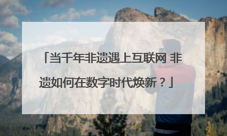 当千年非遗遇上互联网 非遗如何在数字时代焕新？