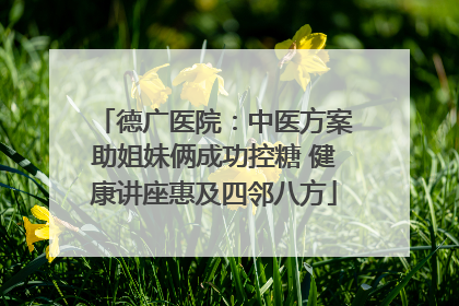 德广医院：中医方案助姐妹俩成功控糖 健康讲座惠及四邻八方