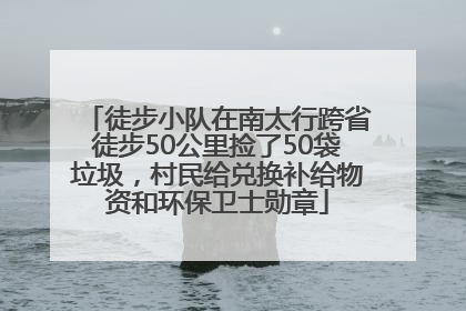 徒步小队在南太行跨省徒步50公里捡了50袋垃圾，村民给兑换补给物资和环保卫士勋章