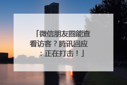 微信朋友圈能查看访客？腾讯回应：正在打击！