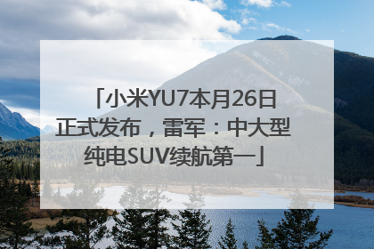 小米YU7本月26日正式发布，雷军：中大型纯电SUV续航第一