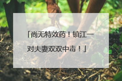 尚无特效药！镇江一对夫妻双双中毒！