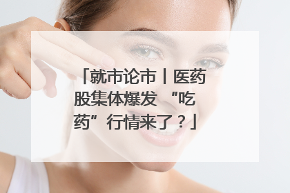 就市论市丨医药股集体爆发 “吃药”行情来了？