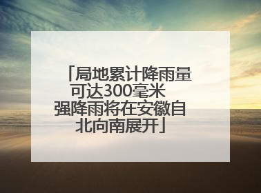 局地累计降雨量可达300毫米 强降雨将在安徽自北向南展开