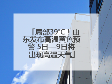 局部39℃！山东发布高温黄色预警 5日—9日将出现高温天气