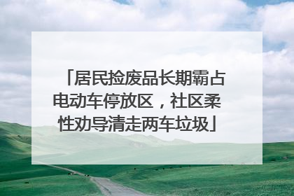 居民捡废品长期霸占电动车停放区，社区柔性劝导清走两车垃圾