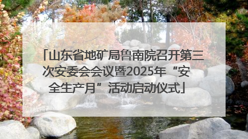 山东省地矿局鲁南院召开第三次安委会会议暨2025年“安全生产月”活动启动仪式