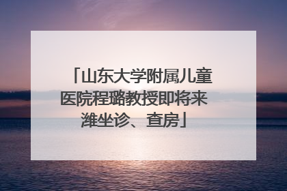 山东大学附属儿童医院程璐教授即将来潍坐诊、查房